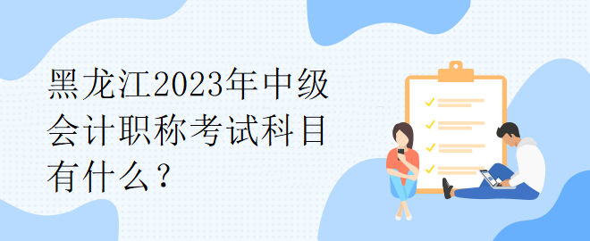 黑龍江2023年中級(jí)會(huì)計(jì)職稱考試科目有什么？