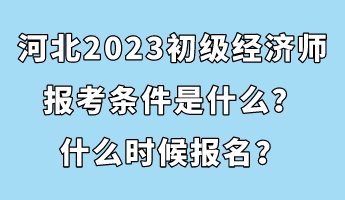 河北2023初級經(jīng)濟(jì)師報考條件是什么？什么時候報名？