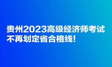 貴州2023高級(jí)經(jīng)濟(jì)師考試不再劃定省合格線！