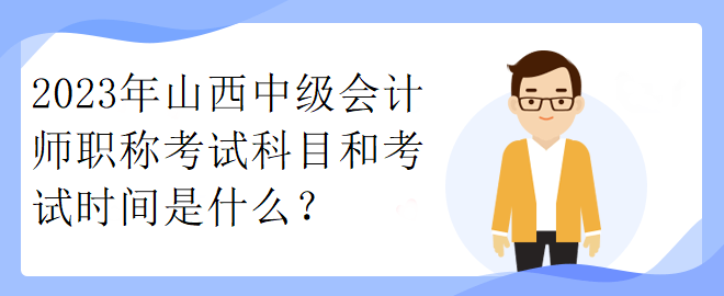 2023年山西中級(jí)會(huì)計(jì)師職稱考試科目和考試時(shí)間是什么？