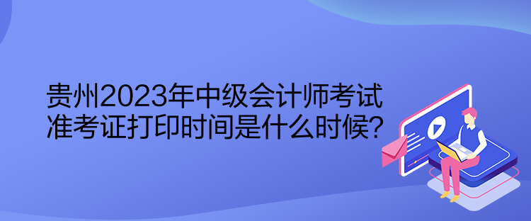 貴州2023年中級(jí)會(huì)計(jì)師考試準(zhǔn)考證打印時(shí)間是什么時(shí)候？