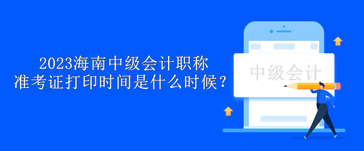 2023海南中級會計(jì)職稱準(zhǔn)考證打印時間是什么時候？