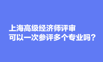 上海高級經(jīng)濟(jì)師評審可以一次參評多個(gè)專業(yè)嗎？