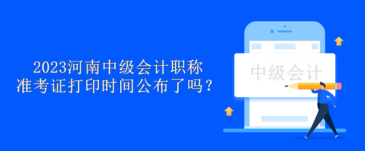 2023河南中級會計(jì)職稱準(zhǔn)考證打印時間公布了嗎？