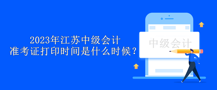 2023年江蘇中級(jí)會(huì)計(jì)準(zhǔn)考證打印時(shí)間是什么時(shí)候？