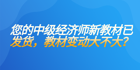 您的中級(jí)經(jīng)濟(jì)師新教材已發(fā)貨 教材變動(dòng)大不大？