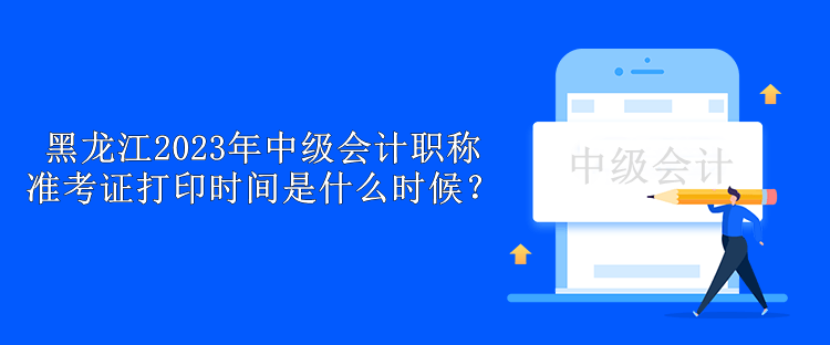 黑龍江2023年中級會計職稱準(zhǔn)考證打印時間是什么時候？