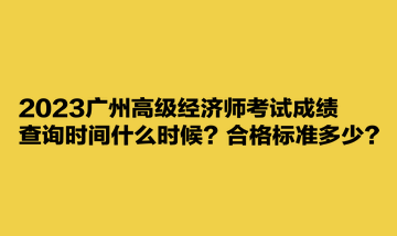 2023廣州高級(jí)經(jīng)濟(jì)師考試成績(jī)查詢時(shí)間什么時(shí)候？合格標(biāo)準(zhǔn)多少？