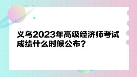 義烏2023年高級經(jīng)濟(jì)師考試成績什么時(shí)候公布？