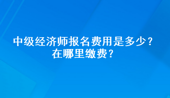 中級經(jīng)濟(jì)師報(bào)名費(fèi)用是多少？在哪里繳費(fèi)？