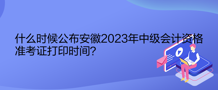 什么時(shí)候公布安徽2023年中級(jí)會(huì)計(jì)資格準(zhǔn)考證打印時(shí)間？