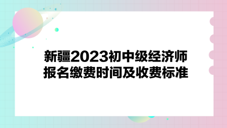 新疆2023初中級(jí)經(jīng)濟(jì)師報(bào)名繳費(fèi)時(shí)間及收費(fèi)標(biāo)準(zhǔn)