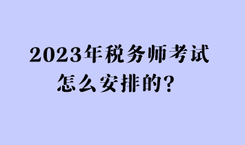 2023年稅務(wù)師考試怎么安排的？