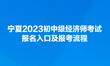 寧夏2023初中級經(jīng)濟(jì)師考試報(bào)名入口及報(bào)考流程