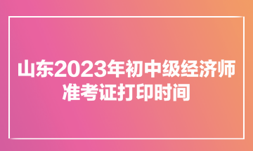 山東2023年初中級經(jīng)濟(jì)師準(zhǔn)考證打印時間為11月7日900至11月12日1800