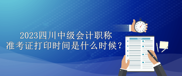 2023四川中級會計職稱準(zhǔn)考證打印時間是什么時候？