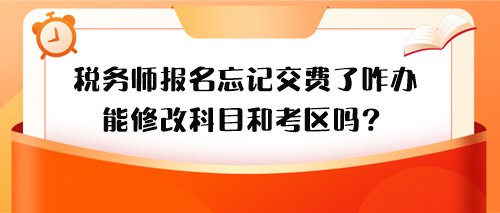 稅務(wù)師報名忘記交費(fèi)了怎么辦？能修改科目和考區(qū)嗎？