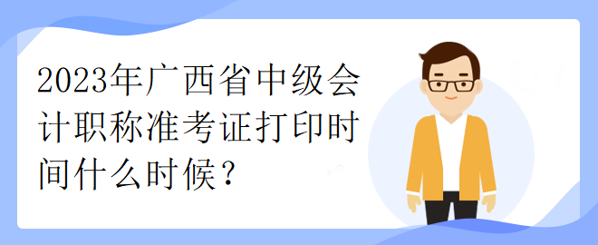 2023年廣西省中級會計(jì)職稱準(zhǔn)考證打印時間什么時候？