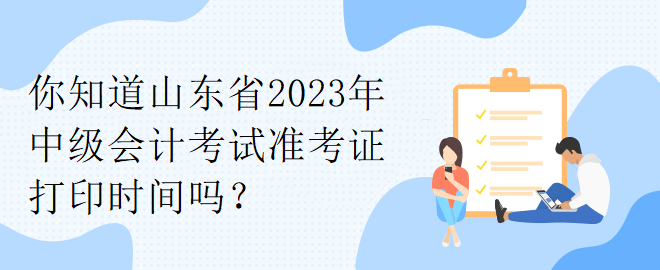 你知道山東省2023年中級會計考試準(zhǔn)考證打印時間嗎？