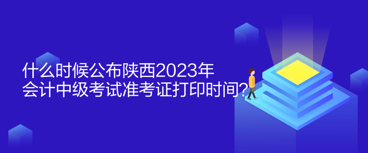 什么時候公布陜西2023年會計中級考試準(zhǔn)考證打印時間？