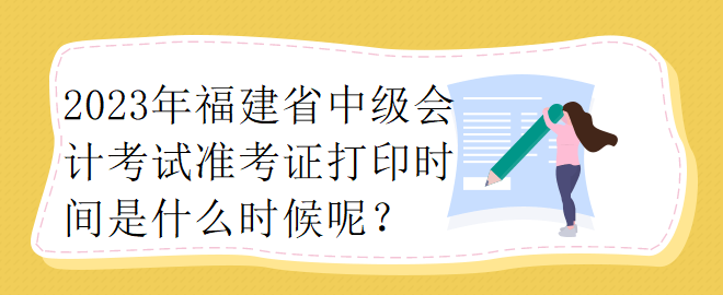 2023年福建省中級(jí)會(huì)計(jì)考試準(zhǔn)考證打印時(shí)間是什么時(shí)候呢？