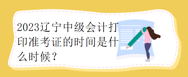 2023遼寧中級(jí)會(huì)計(jì)打印準(zhǔn)考證的時(shí)間是什么時(shí)候？