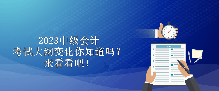 2023中級(jí)會(huì)計(jì)考試大綱變化你知道嗎？來(lái)看看吧！