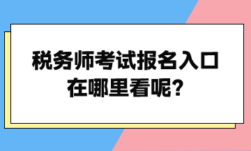 稅務(wù)師考試報名入口在哪里看呢？