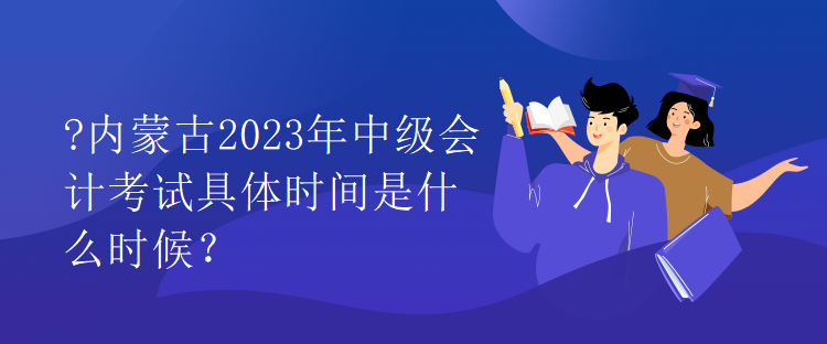 內(nèi)蒙古2023年中級(jí)會(huì)計(jì)考試具體時(shí)間是什么時(shí)候？