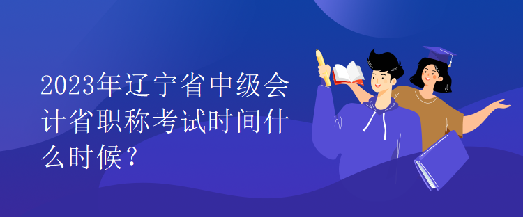 2023年遼寧省中級會計省職稱考試時間什么時候？