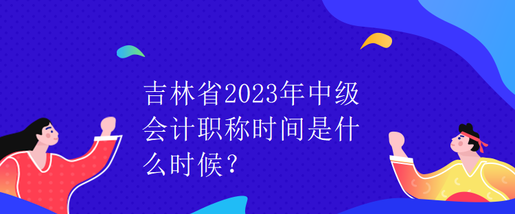 吉林省2023年中級(jí)會(huì)計(jì)職稱(chēng)時(shí)間是什么時(shí)候？