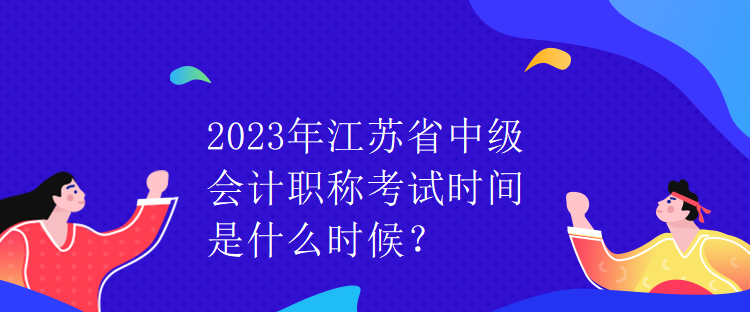 2023年江蘇省中級會計職稱考試時間是什么時候？