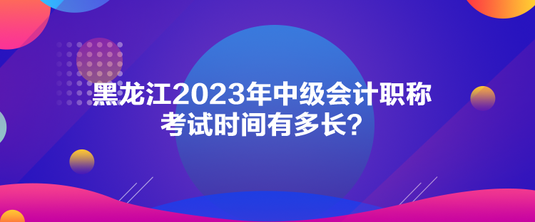 黑龍江2023年中級(jí)會(huì)計(jì)職稱考試時(shí)間有多長(zhǎng)？