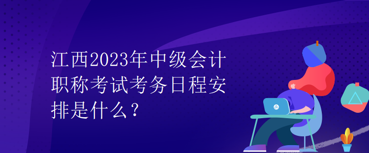 江西2023年中級會計(jì)職稱考試考務(wù)日程安排是什么？