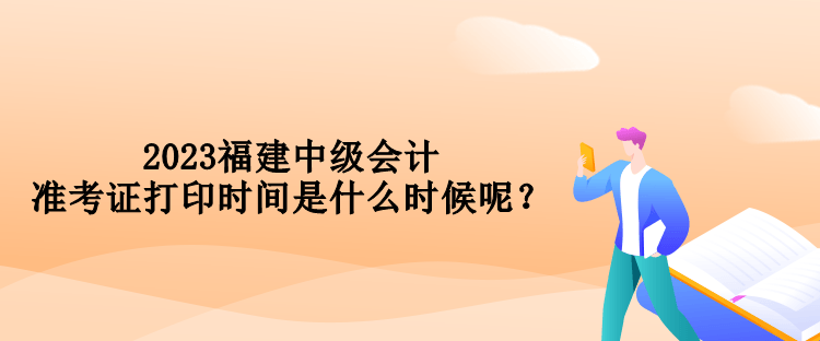 2023福建中級(jí)會(huì)計(jì)準(zhǔn)考證打印時(shí)間是什么時(shí)候呢？