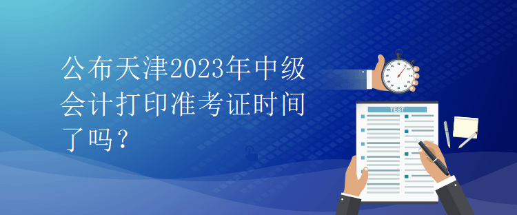 公布天津2023年中級會計打印準考證時間了嗎？