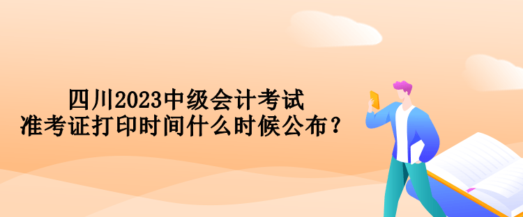 四川2023中級會計考試準考證打印時間什么時候公布？