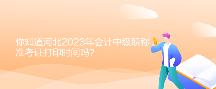 你知道河北2023年會計中級職稱準(zhǔn)考證打印時間嗎？