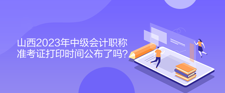 山西2023年中級會計職稱準(zhǔn)考證打印時間公布了嗎？