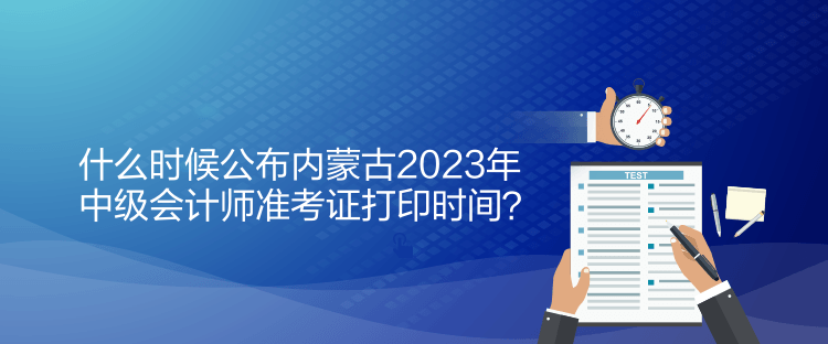 什么時候公布內(nèi)蒙古2023年中級會計師準考證打印時間？