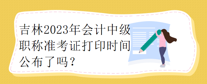 吉林2023年會計中級職稱準考證打印時間公布了嗎？