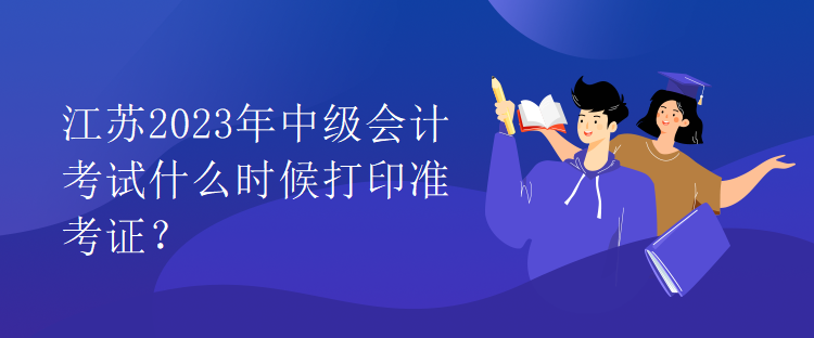 江蘇2023年中級(jí)會(huì)計(jì)考試什么時(shí)候打印準(zhǔn)考證？