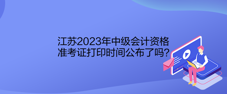 江蘇2023年中級(jí)會(huì)計(jì)資格準(zhǔn)考證打印時(shí)間公布了嗎？