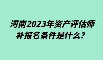 河南2023年資產(chǎn)評估師補報名條件是什么？