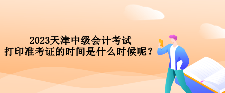 2023天津中級會計考試打印準考證的時間是什么時候呢？