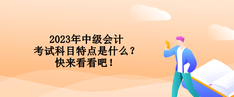 2023年中級(jí)會(huì)計(jì)考試科目特點(diǎn)是什么？快來(lái)看看吧！