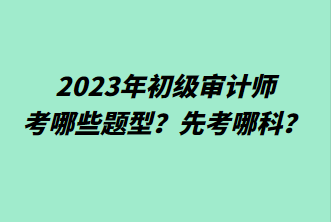 2023年初級(jí)審計(jì)師考哪些題型？先考哪科？