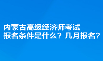 內(nèi)蒙古高級(jí)經(jīng)濟(jì)師考試報(bào)名條件是什么？幾月報(bào)名？