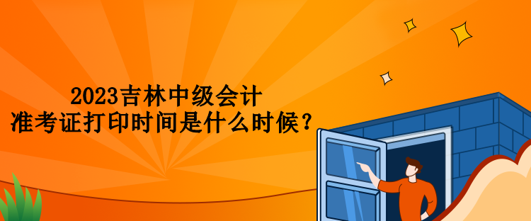 2023吉林中級會計準(zhǔn)考證打印時間是什么時候？