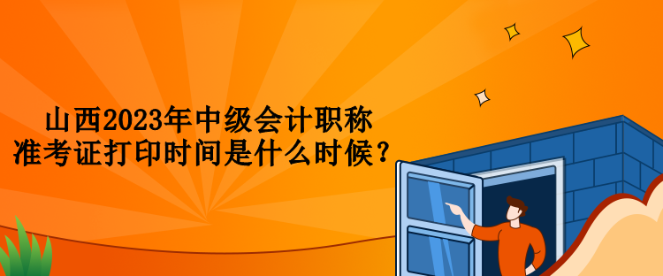 山西2023年中級會(huì)計(jì)職稱準(zhǔn)考證打印時(shí)間是什么時(shí)候？